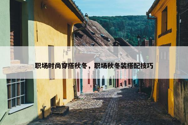 职场时尚穿搭秋冬，职场秋冬装搭配技巧