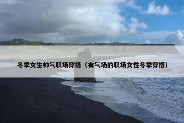 冬季女生帅气职场穿搭（有气场的职场女性冬季穿搭）
