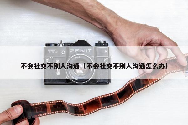 不会社交不别人沟通（不会社交不别人沟通怎么办）