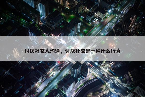 讨厌社交人沟通，讨厌社交是一种什么行为