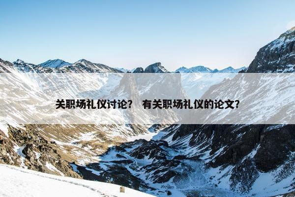 关职场礼仪讨论？ 有关职场礼仪的论文？