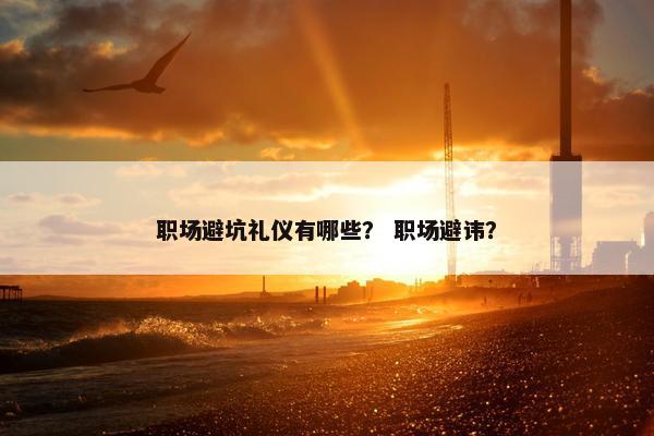职场避坑礼仪有哪些？ 职场避讳？