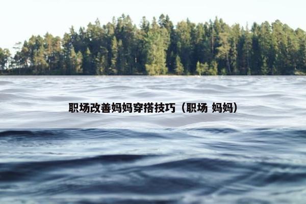 职场改善妈妈穿搭技巧（职场 妈妈）