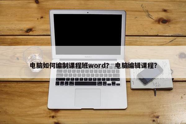 电脑如何编制课程班word？ 电脑编辑课程？