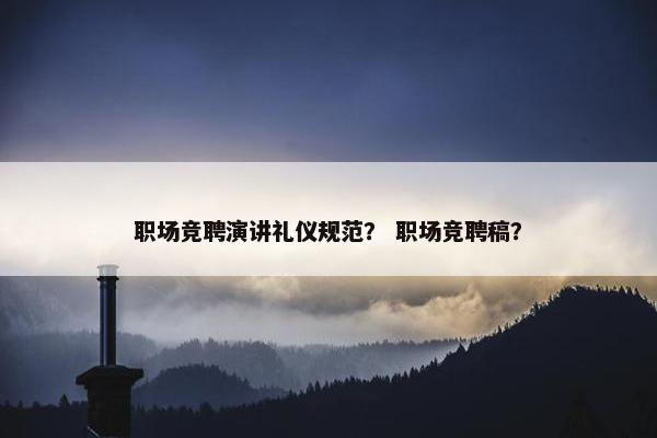 职场竞聘演讲礼仪规范？ 职场竞聘稿？