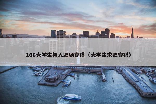 168大学生初入职场穿搭（大学生求职穿搭）