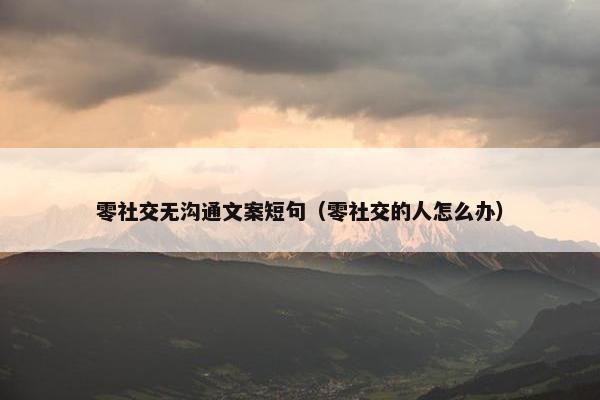 零社交无沟通文案短句（零社交的人怎么办）