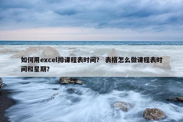 如何用excel排课程表时间？ 表格怎么做课程表时间和星期？