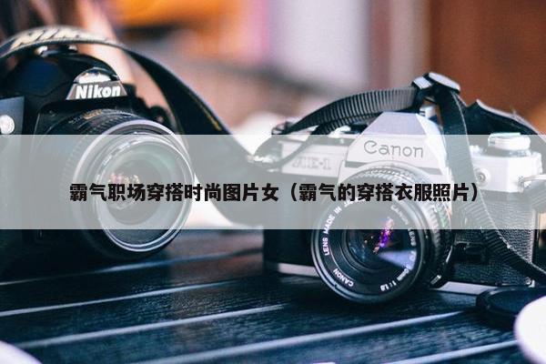 霸气职场穿搭时尚图片女（霸气的穿搭衣服照片）