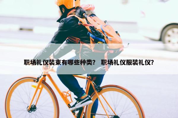 职场礼仪装束有哪些种类？ 职场礼仪服装礼仪？