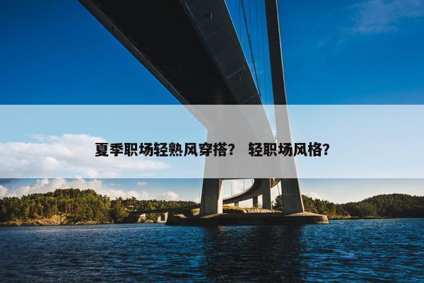 夏季职场轻熟风穿搭？ 轻职场风格？