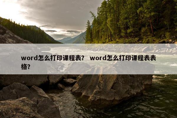 word怎么打印课程表？ word怎么打印课程表表格？