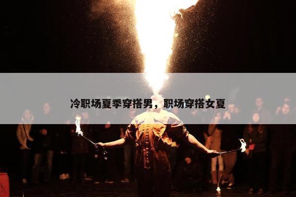 冷职场夏季穿搭男，职场穿搭女夏