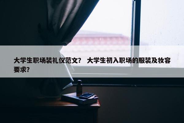 大学生职场装礼仪范文？ 大学生初入职场的服装及妆容要求？
