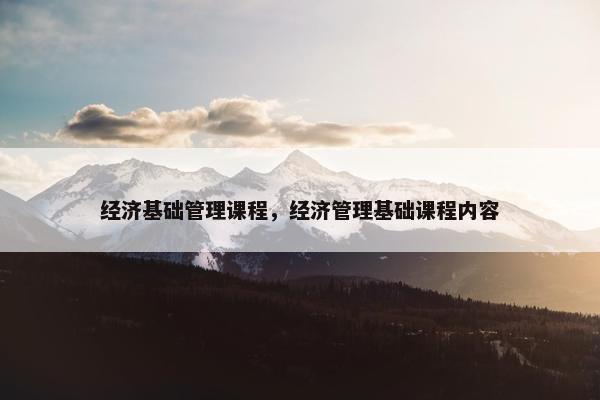 经济基础管理课程，经济管理基础课程内容