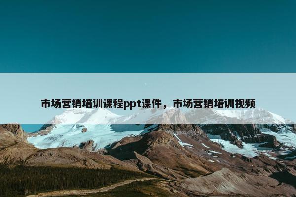 市场营销培训课程ppt课件，市场营销培训视频