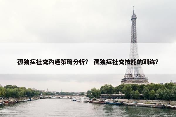 孤独症社交沟通策略分析？ 孤独症社交技能的训练？