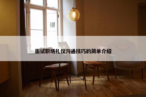 面试职场礼仪沟通技巧的简单介绍