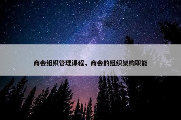 商会组织管理课程，商会的组织架构职能