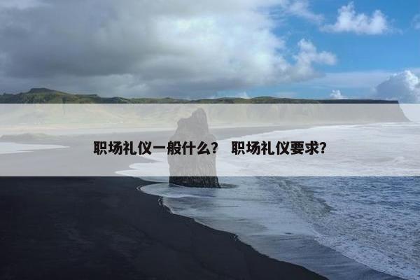 职场礼仪一般什么？ 职场礼仪要求？