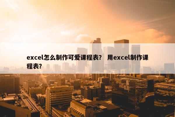 excel怎么制作可爱课程表？ 用excel制作课程表？