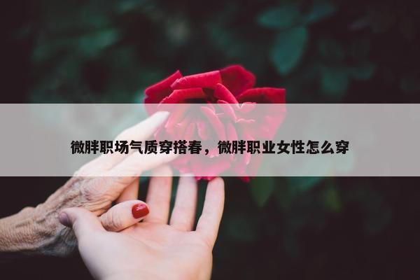 微胖职场气质穿搭春，微胖职业女性怎么穿