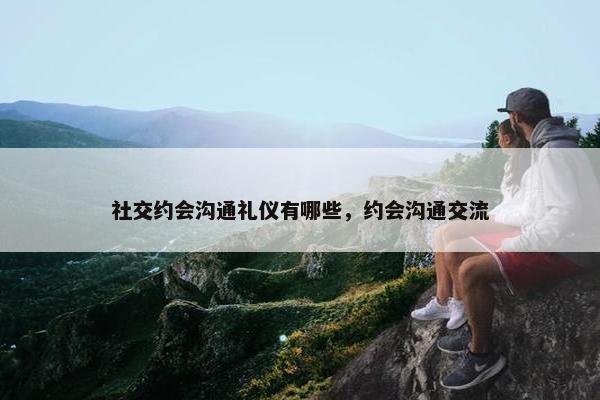 社交约会沟通礼仪有哪些，约会沟通交流