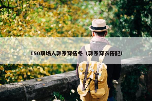 150职场人韩系穿搭冬（韩系穿衣搭配）
