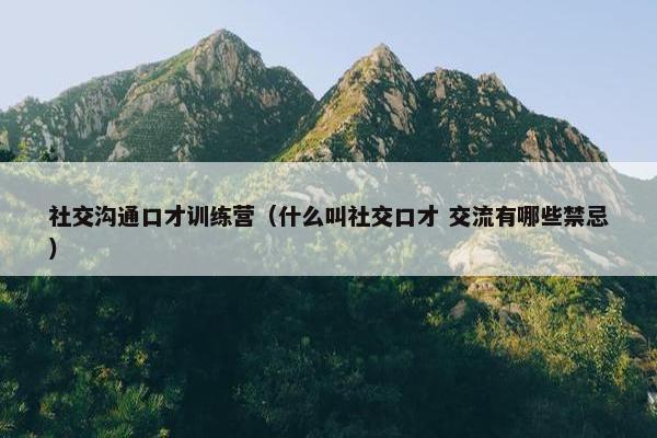 社交沟通口才训练营（什么叫社交口才 交流有哪些禁忌）