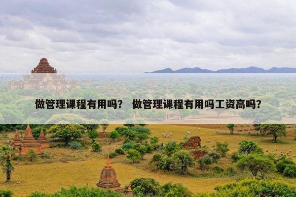 做管理课程有用吗？ 做管理课程有用吗工资高吗？