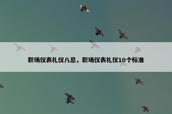 职场仪表礼仪八忌，职场仪表礼仪10个标准