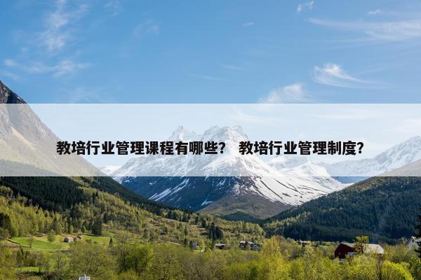 教培行业管理课程有哪些？ 教培行业管理制度？