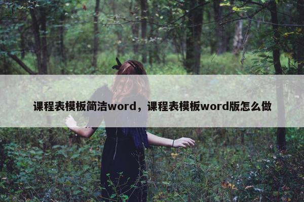 课程表模板简洁word，课程表模板word版怎么做
