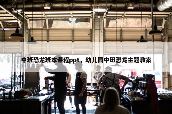 中班恐龙班本课程ppt，幼儿园中班恐龙主题教案