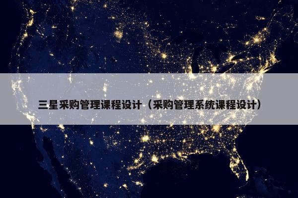 三星采购管理课程设计（采购管理系统课程设计）