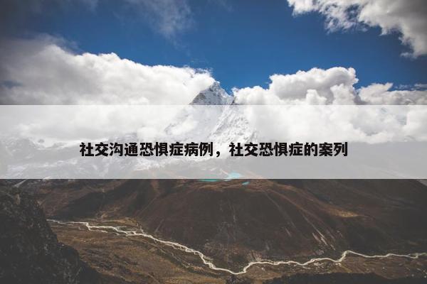 社交沟通恐惧症病例，社交恐惧症的案列