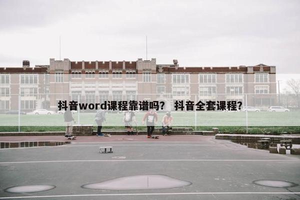 抖音word课程靠谱吗？ 抖音全套课程？