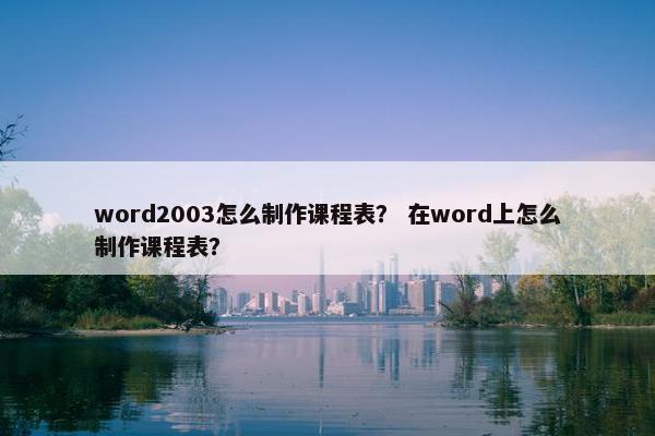 word2003怎么制作课程表？ 在word上怎么制作课程表？