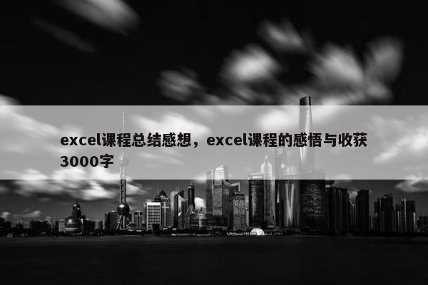 excel课程总结感想，excel课程的感悟与收获3000字