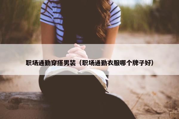职场通勤穿搭男装（职场通勤衣服哪个牌子好）