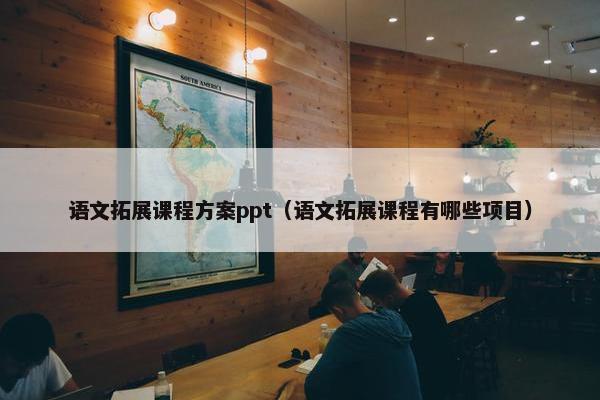 语文拓展课程方案ppt（语文拓展课程有哪些项目）