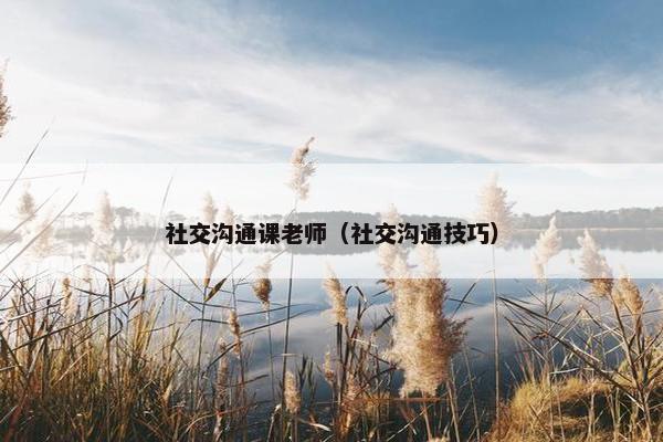 社交沟通课老师（社交沟通技巧）