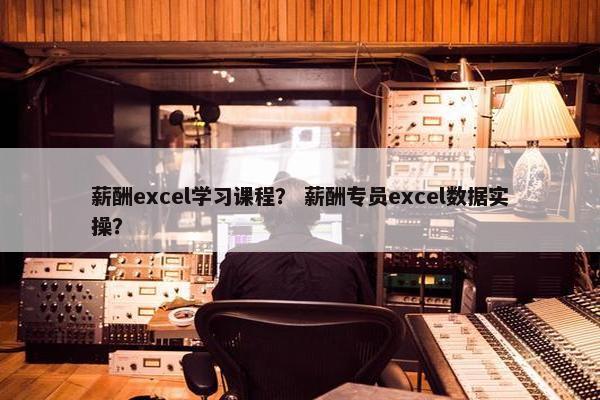 薪酬excel学习课程？ 薪酬专员excel数据实操？