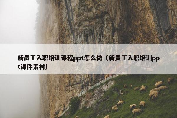 新员工入职培训课程ppt怎么做（新员工入职培训ppt课件素材）