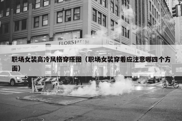 职场女装高冷风格穿搭图（职场女装穿着应注意哪四个方面）