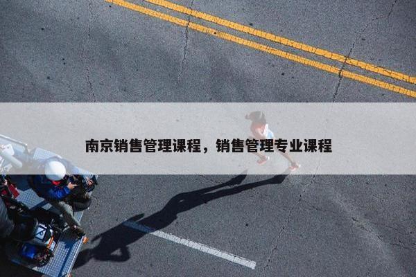 南京销售管理课程，销售管理专业课程