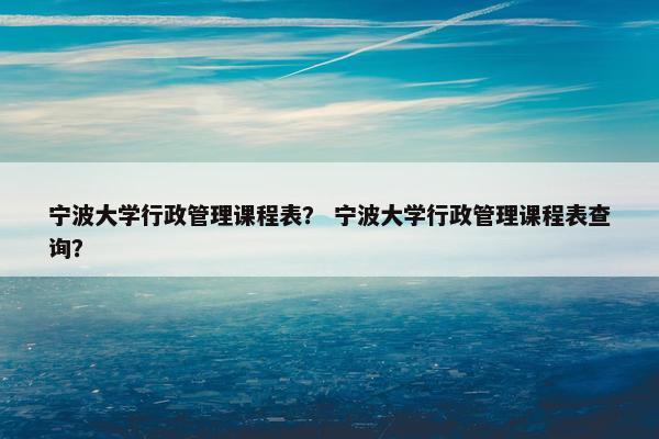 宁波大学行政管理课程表？ 宁波大学行政管理课程表查询？