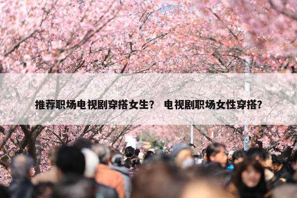 推荐职场电视剧穿搭女生？ 电视剧职场女性穿搭？