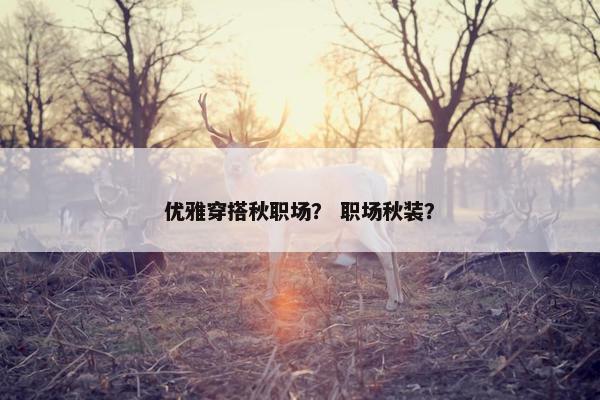 优雅穿搭秋职场？ 职场秋装？