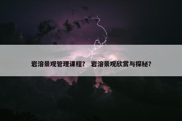岩溶景观管理课程？ 岩溶景观欣赏与探秘？